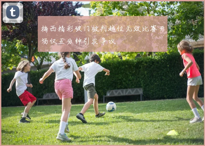 梅西精彩破门被判越位无效比赛开场仅五分钟引发争议