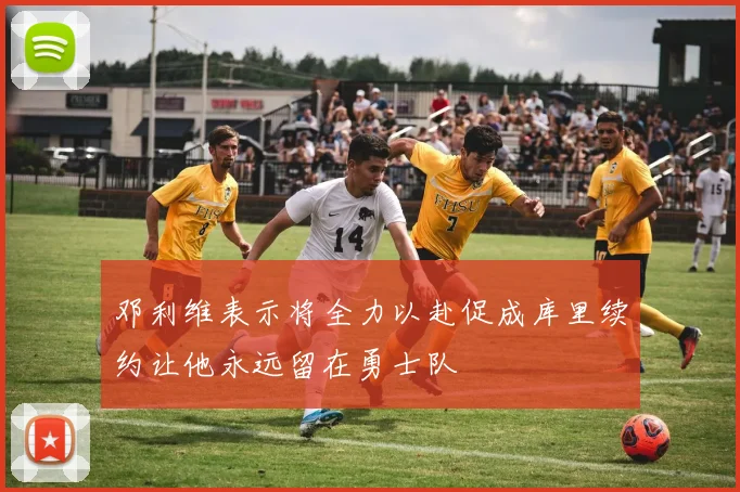 邓利维表示将全力以赴促成库里续约让他永远留在勇士队