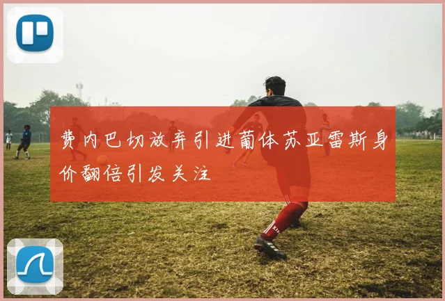 费内巴切放弃引进葡体苏亚雷斯身价翻倍引发关注