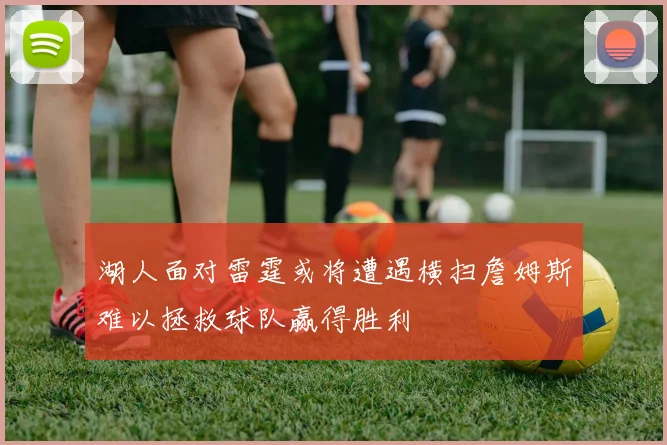 湖人面对雷霆或将遭遇横扫詹姆斯难以拯救球队赢得胜利