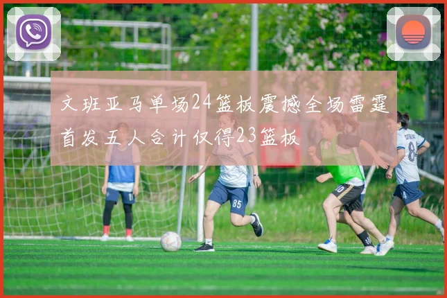 文班亚马单场24篮板震撼全场雷霆首发五人合计仅得23篮板