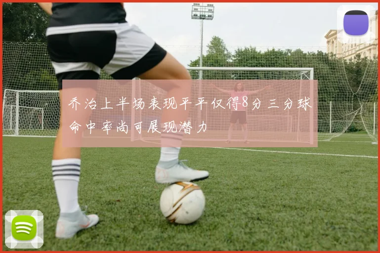乔治上半场表现平平仅得8分三分球命中率尚可展现潜力