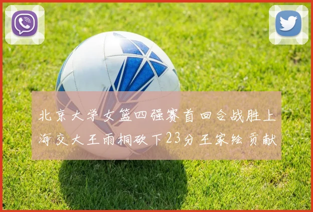 北京大学女篮四强赛首回合战胜上海交大王雨桐砍下23分王家绘贡献21分14篮板