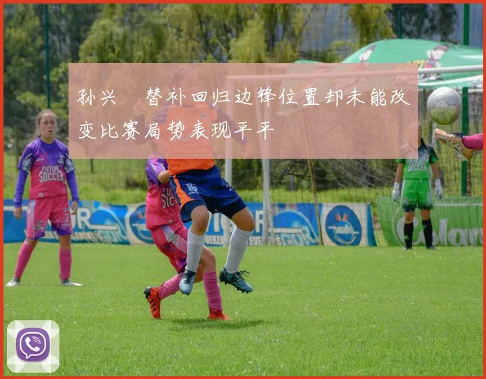 孙兴慜替补回归边锋位置却未能改变比赛局势表现平平