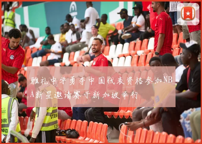 雅礼中学勇夺中国代表资格参加NBA新星邀请赛于新加坡举行