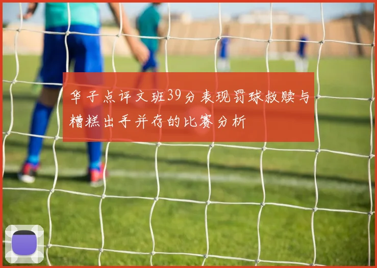 华子点评文班39分表现罚球救赎与糟糕出手并存的比赛分析