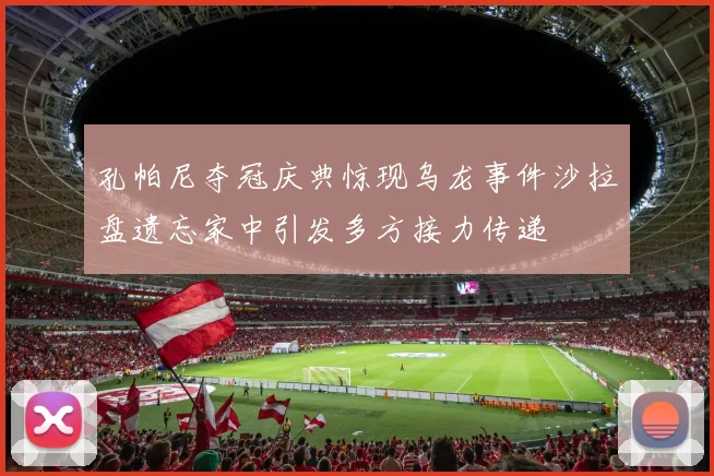 孔帕尼夺冠庆典惊现乌龙事件沙拉盘遗忘家中引发多方接力传递