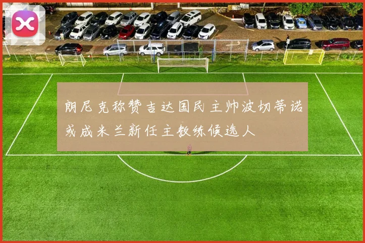 朗尼克称赞吉达国民主帅波切蒂诺或成米兰新任主教练候选人