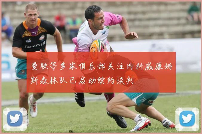 曼联等多家俱乐部关注内科威廉姆斯森林队已启动续约谈判