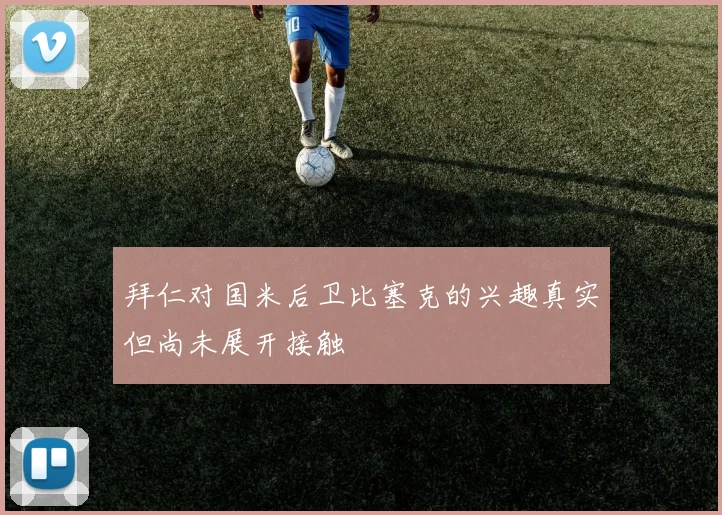 拜仁对国米后卫比塞克的兴趣真实但尚未展开接触