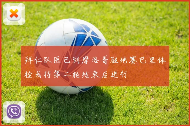 拜仁队医已到摩洛哥驻地赛巴里体检或待第二轮结束后进行
