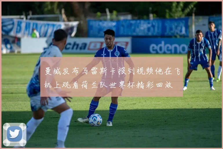 曼城发布马雷斯卡报到视频他在飞机上观看荷兰队世界杯精彩回放