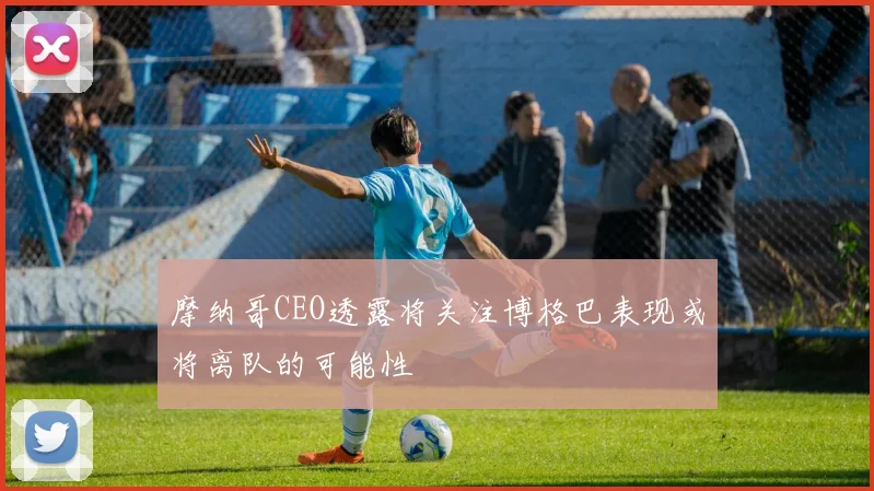 摩纳哥CEO透露将关注博格巴表现或将离队的可能性