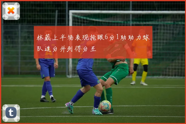 林葳上半场表现抢眼6分1助助力球队追分并列得分王
