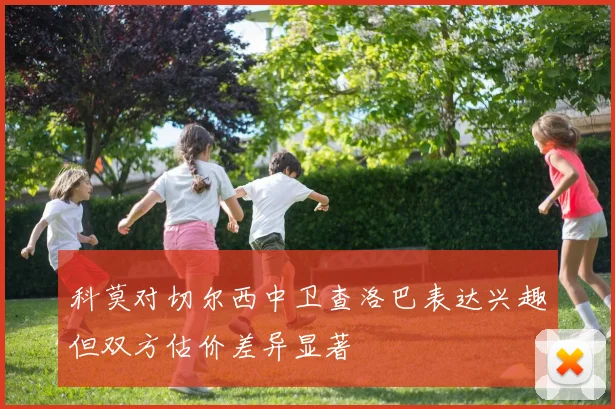 科莫对切尔西中卫查洛巴表达兴趣但双方估价差异显著
