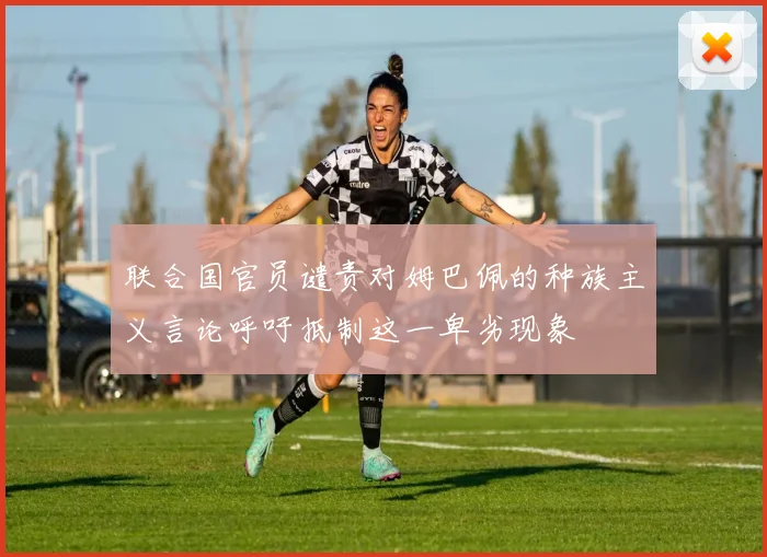 联合国官员谴责对姆巴佩的种族主义言论呼吁抵制这一卑劣现象