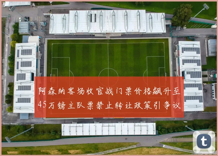 阿森纳客场收官战门票价格飙升至45万镑主队票禁止转让政策引争议
