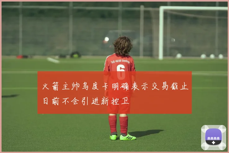 火箭主帅乌度卡明确表示交易截止日前不会引进新控卫
