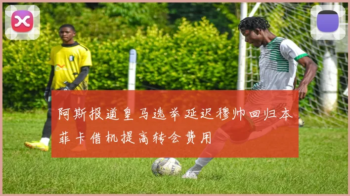 阿斯报道皇马选举延迟穆帅回归本菲卡借机提高转会费用