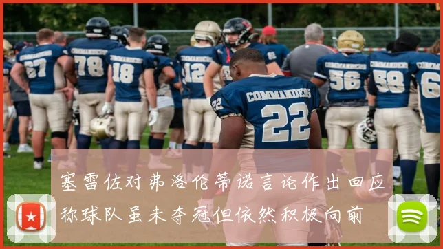 塞雷佐对弗洛伦蒂诺言论作出回应称球队虽未夺冠但依然积极向前