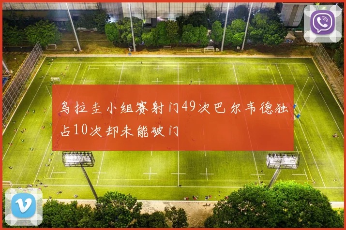 乌拉圭小组赛射门49次巴尔韦德独占10次却未能破门