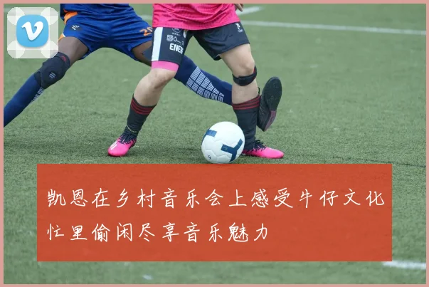 凯恩在乡村音乐会上感受牛仔文化忙里偷闲尽享音乐魅力