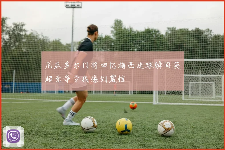 厄瓜多尔门将回忆梅西进球瞬间英超竞争令我感到震惊