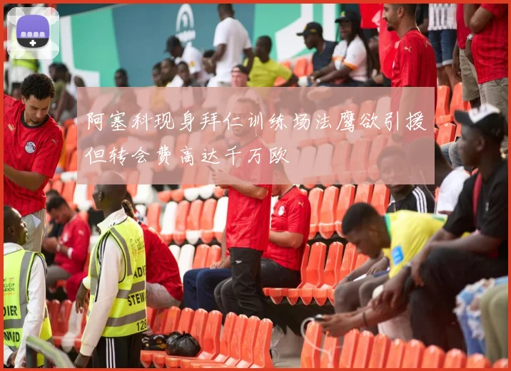 阿塞科现身拜仁训练场法鹰欲引援但转会费高达千万欧