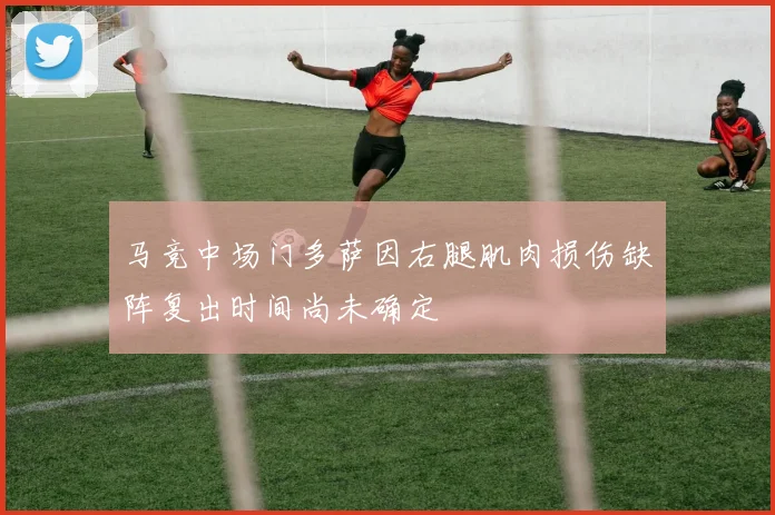 马竞中场门多萨因右腿肌肉损伤缺阵复出时间尚未确定